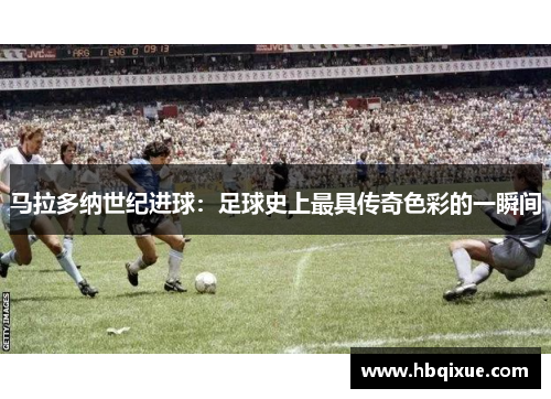 马拉多纳世纪进球：足球史上最具传奇色彩的一瞬间