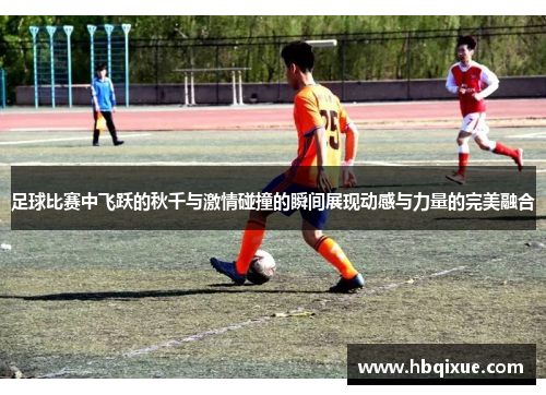 足球比赛中飞跃的秋千与激情碰撞的瞬间展现动感与力量的完美融合