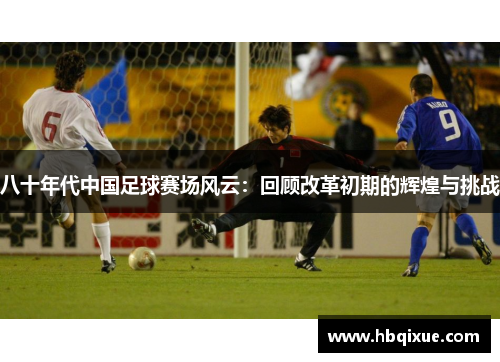 八十年代中国足球赛场风云：回顾改革初期的辉煌与挑战