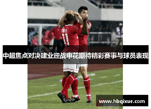 中超焦点对决建业迎战申花期待精彩赛事与球员表现