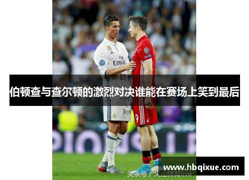 伯顿查与查尔顿的激烈对决谁能在赛场上笑到最后